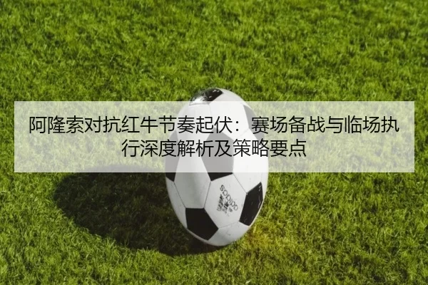 阿隆索对抗红牛节奏起伏：赛场备战与临场执行深度解析及策略要点