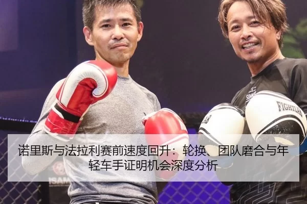 诺里斯与法拉利赛前速度回升：轮换、团队磨合与年轻车手证明机会深度分析