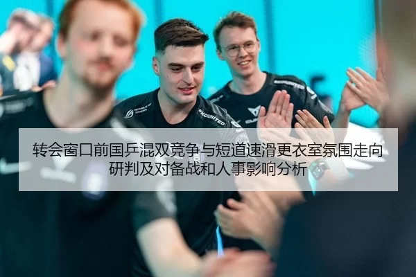 转会窗口前国乒混双竞争与短道速滑更衣室氛围走向研判及对备战和人事影响分析