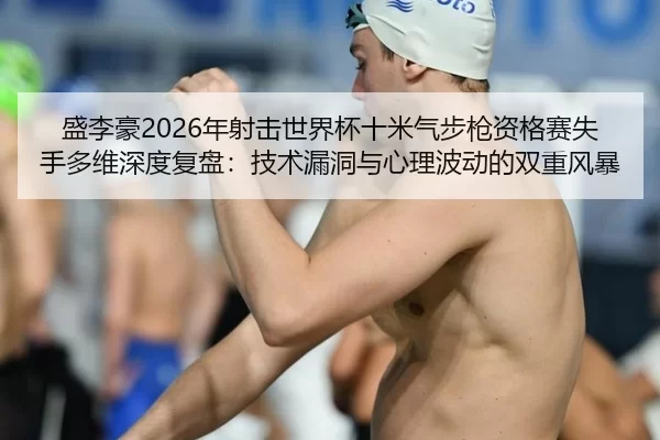 盛李豪2026年射击世界杯十米气步枪资格赛失手多维深度复盘：技术漏洞与心理波动的双重风暴